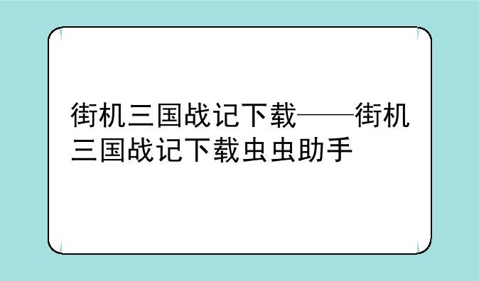 街机三国战记下载——街机三国战记下载虫虫助手