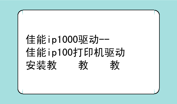 佳能ip1000驱动--佳能ip100打印机驱动安装教程