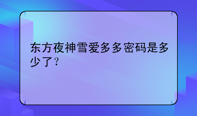 东方夜神雪爱多多密码是多少了？