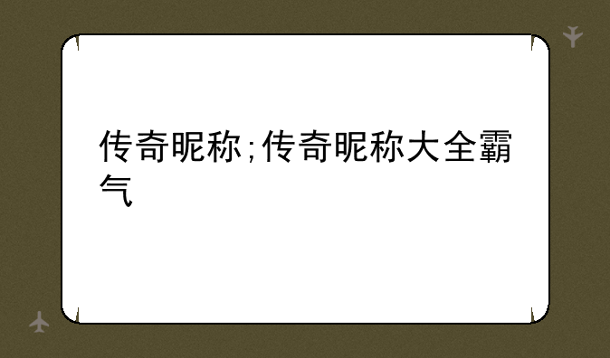 传奇昵称;传奇昵称大全霸气
