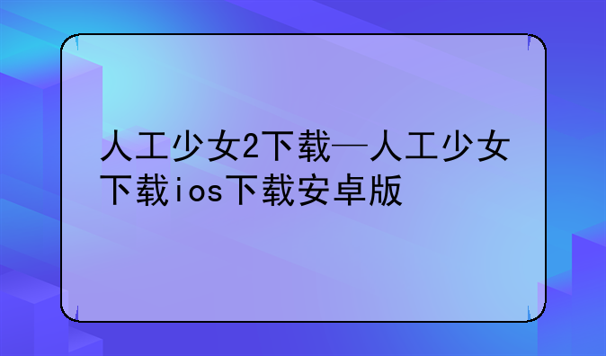 人工少女2下载—人工少女下载ios下载安卓版