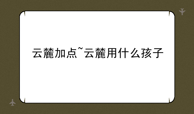 云麓加点~云麓用什么孩子