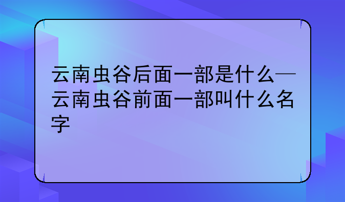 云南虫谷后面一部是什么—云南虫谷前面一部叫什么名字