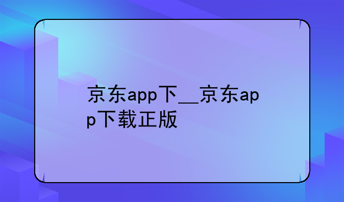 京东app下__京东app下载正版