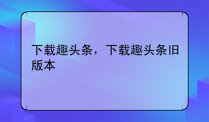下载趣头条，下载趣头条旧版本