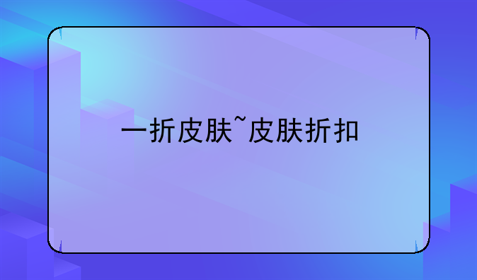 一折皮肤~皮肤折扣