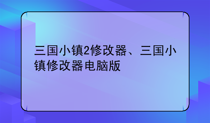 三国小镇2修改器、三国小镇修改器电脑版