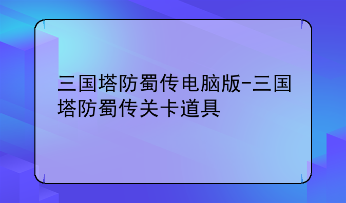 三国塔防蜀传电脑版-三国塔防蜀传关卡道具
