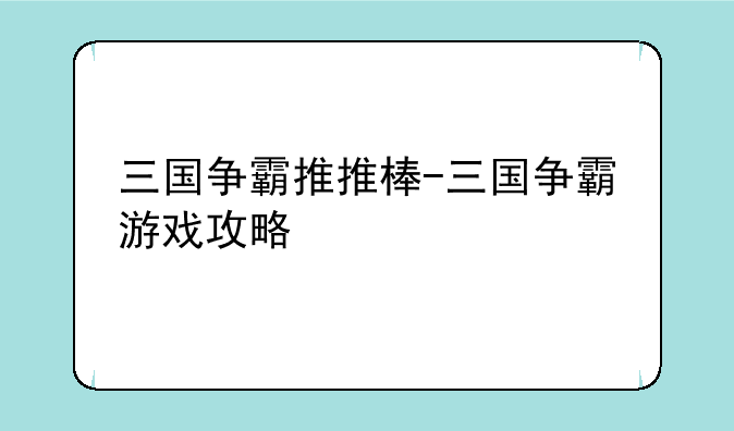 三国争霸推推棒-三国争霸游戏攻略