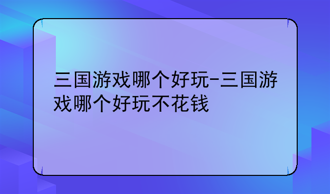 三国游戏哪个好玩-三国游戏哪个好玩不花钱