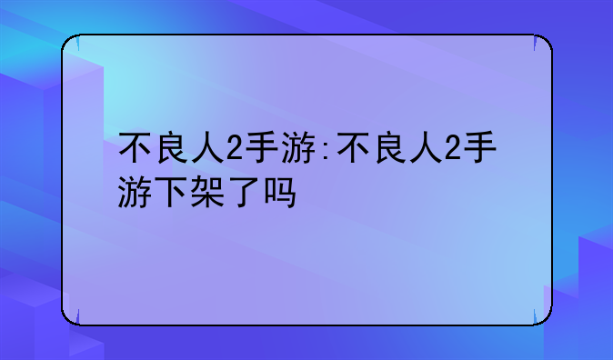 不良人2手游:不良人2手游下架了吗