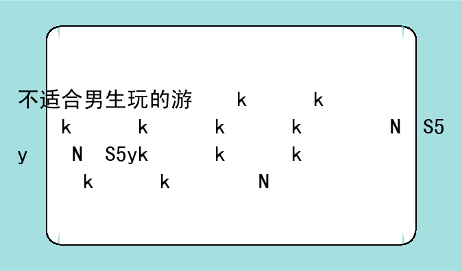 不适合男生玩的游戏~有没有适合男生玩的游戏