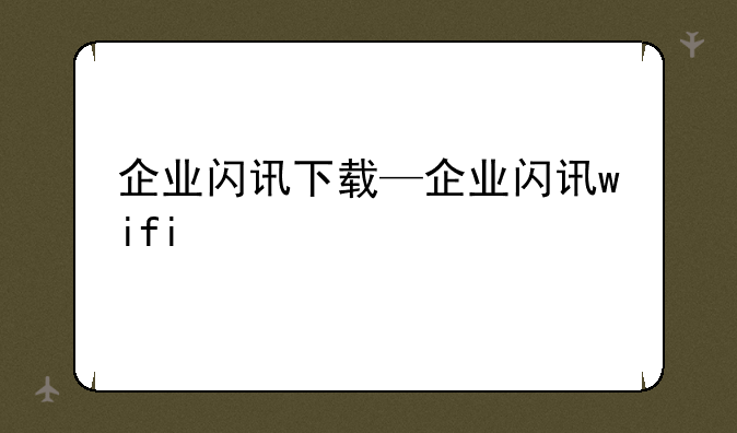 企业闪讯下载—企业闪讯wifi