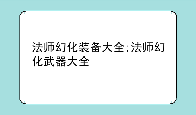 法师幻化装备大全;法师幻化武器大全