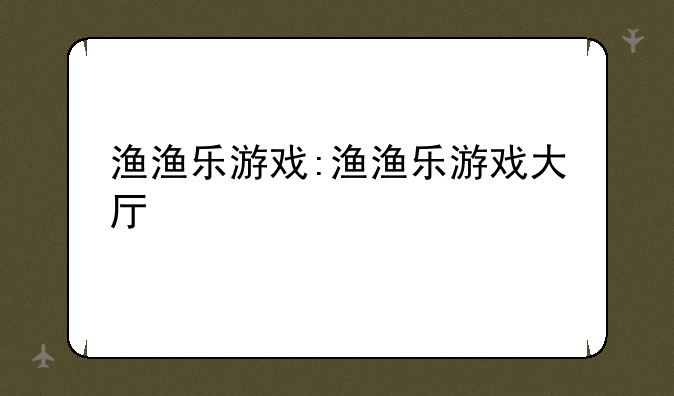 渔渔乐游戏:渔渔乐游戏大厅