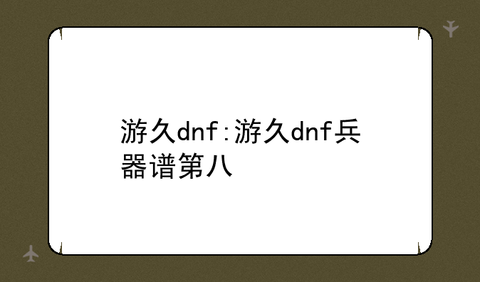 <b>游久dnf:游久dnf兵器谱第八</b>