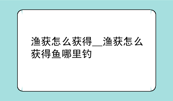 渔获怎么获得__渔获怎么获得鱼哪里钓