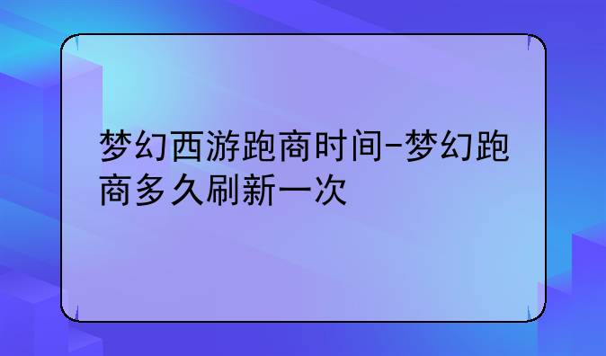 梦幻西游跑商时间-梦幻跑商多久刷新一次