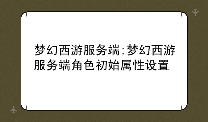 梦幻西游服务端;梦幻西游服务端角色初始属性设置