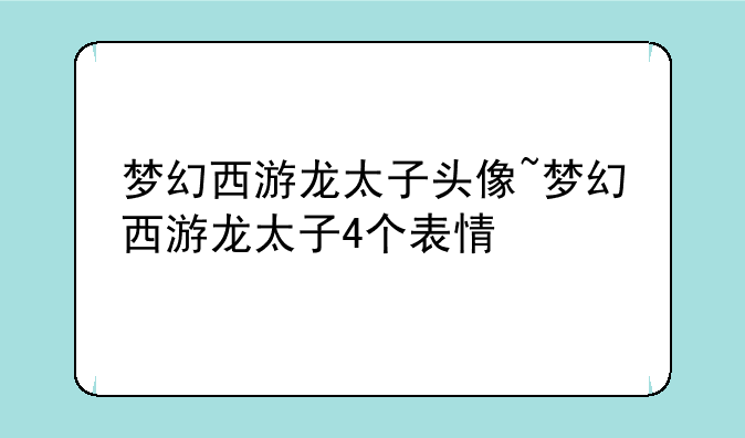 梦幻西游龙太子头像~梦幻西游龙太子4个表情