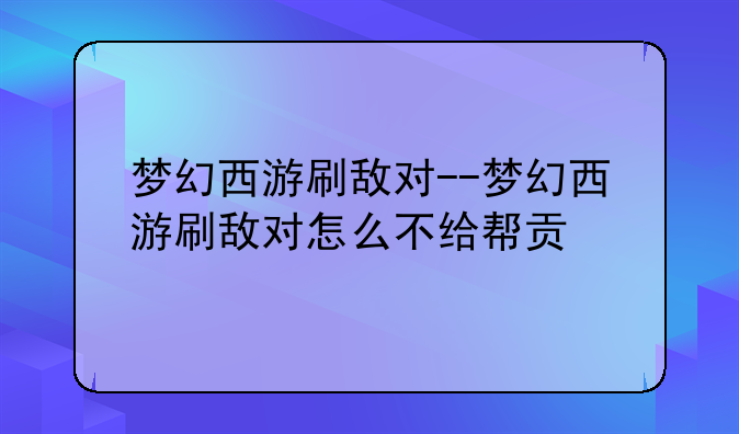 梦幻西游刷敌对--梦幻西游刷敌对怎么不给帮贡