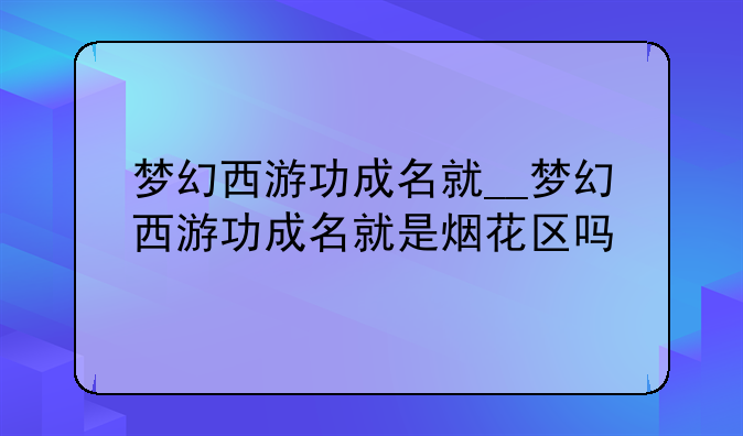 梦幻西游功成名就__梦幻西游功成名就是烟花区吗