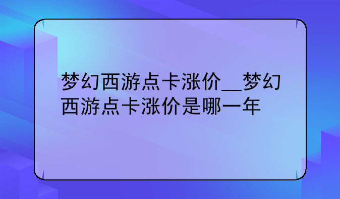 梦幻西游点卡涨价__梦幻西游点卡涨价是哪一年