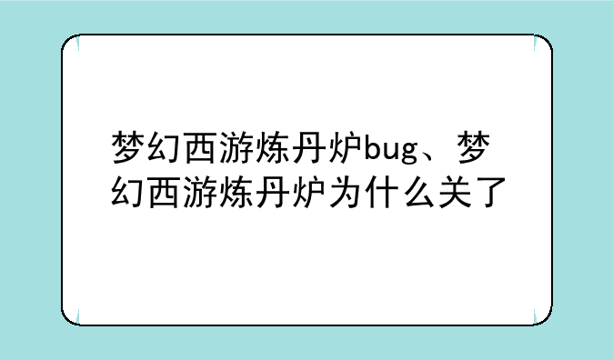 梦幻西游炼丹炉bug、梦幻西游炼丹炉为什么关了