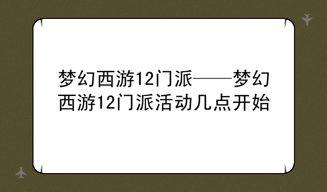 梦幻西游12门派——梦幻西游12门派活动几点开始