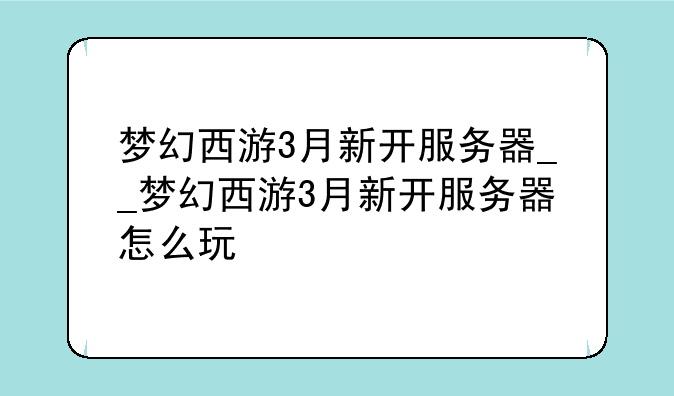 梦幻西游3月新开服务器__梦幻西游3月新开服务器怎么玩