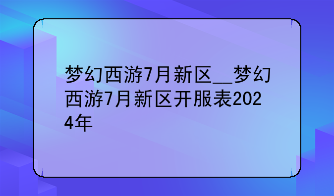 梦幻西游7月新区__梦幻西游7月新区开服表2024年