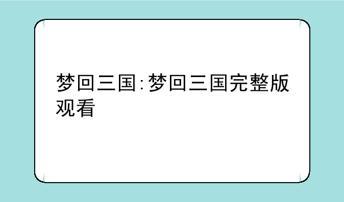 梦回三国:梦回三国完整版观看