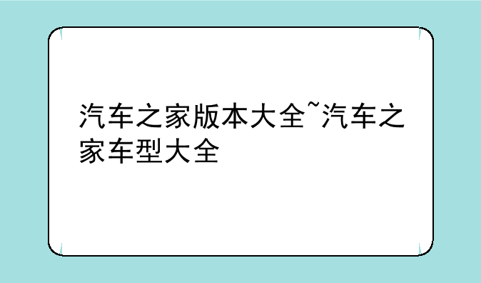 汽车之家版本大全~汽车之家车型大全