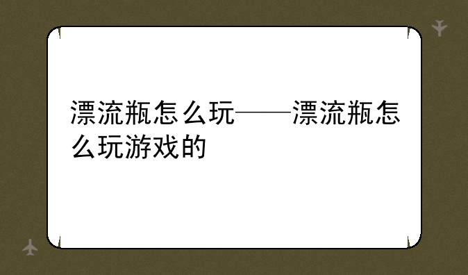 漂流瓶怎么玩——漂流瓶怎么玩游戏的