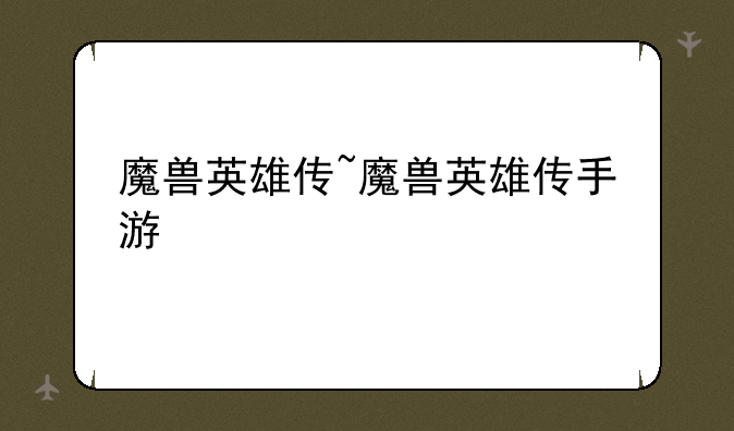 魔兽英雄传~魔兽英雄传手游