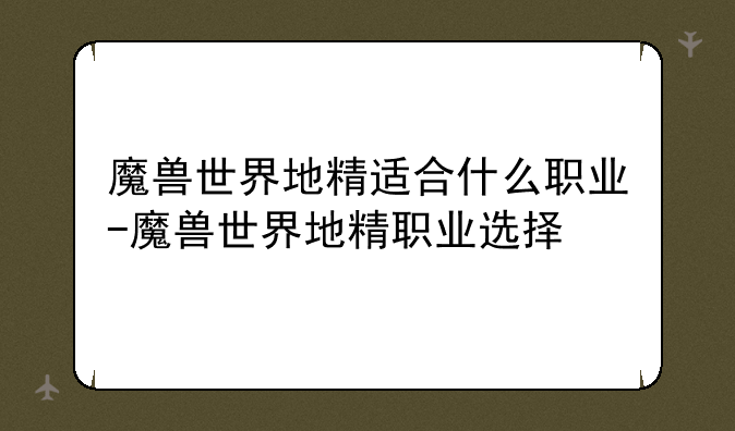 魔兽世界地精适合什么职业-魔兽世界地精职业选择