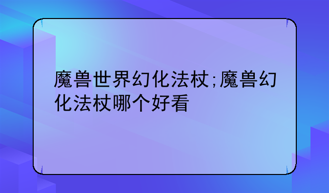 魔兽世界幻化法杖;魔兽幻化法杖哪个好看