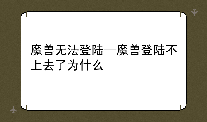 魔兽无法登陆—魔兽登陆不上去了为什么