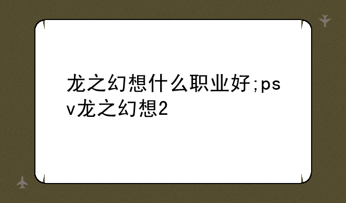 龙之幻想什么职业好;psv龙之幻想2