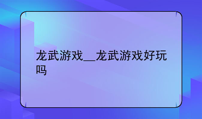 龙武游戏__龙武游戏好玩吗
