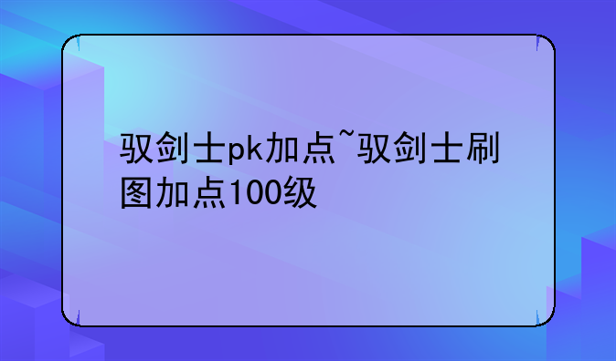 驭剑士pk加点~驭剑士刷图加点100级