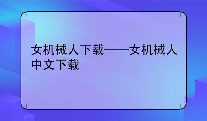 女机械人下载——女机械人中文下载