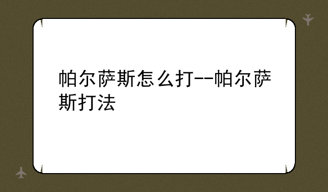 帕尔萨斯怎么打--帕尔萨斯打法