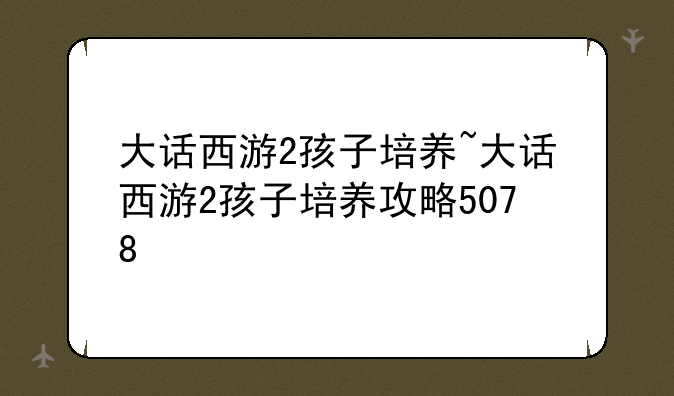 大话西游2孩子培养~大话西游2孩子培养攻略5078