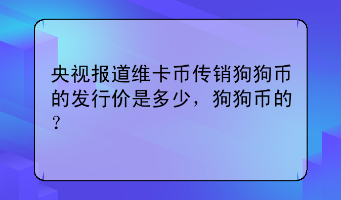 央视报道维卡币传销狗狗币的发行价是多少，狗狗币的？