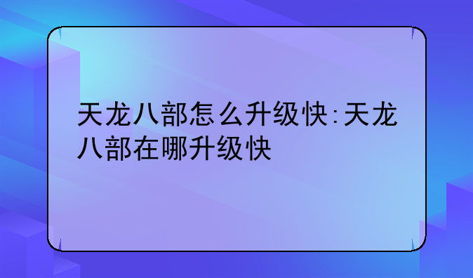 天龙八部怎么升级快:天龙八部在哪升级快