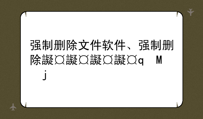 强制删除文件软件、强制删除运行的文件