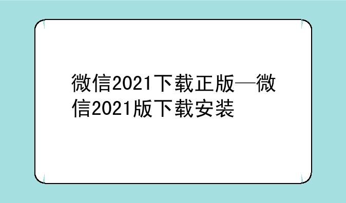 微信2021下载正版—微信2021版下载安装