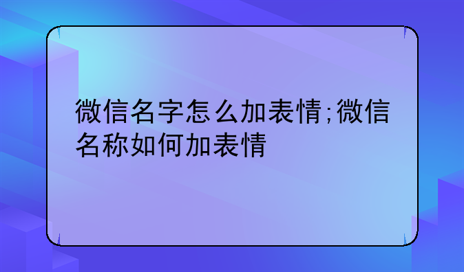 微信名字怎么加表情;微信名称如何加表情