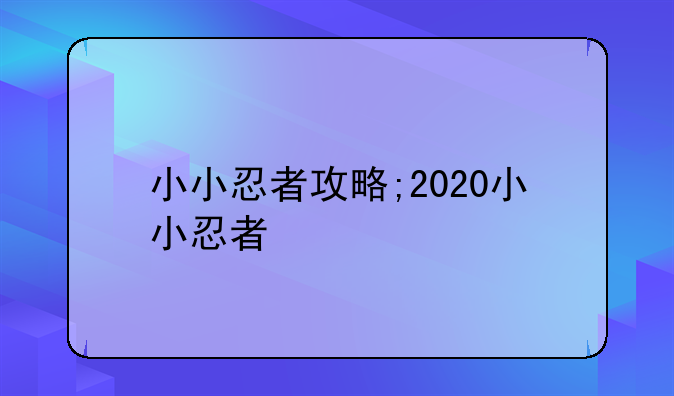 小小忍者攻略;2020小小忍者